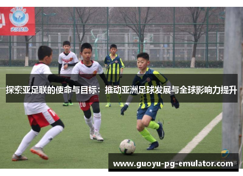 探索亚足联的使命与目标：推动亚洲足球发展与全球影响力提升