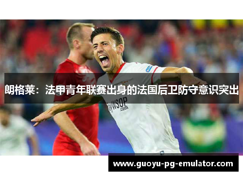 朗格莱：法甲青年联赛出身的法国后卫防守意识突出