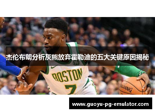 杰伦布朗分析灰熊放弃霍勒迪的五大关键原因揭秘