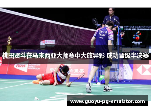 桃田贤斗在马来西亚大师赛中大放异彩 成功晋级半决赛
