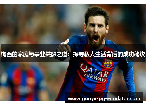 梅西的家庭与事业共融之道：探寻私人生活背后的成功秘诀