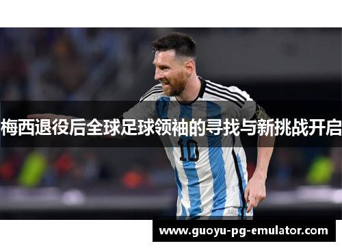 梅西退役后全球足球领袖的寻找与新挑战开启