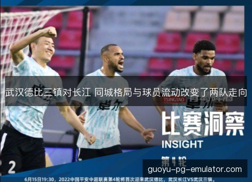 武汉德比三镇对长江 同城格局与球员流动改变了两队走向